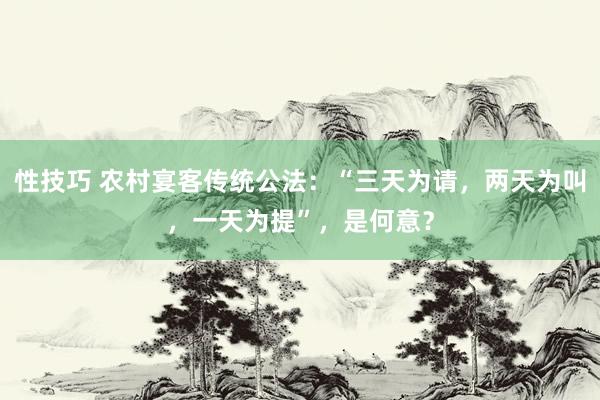 性技巧 农村宴客传统公法：“三天为请，两天为叫，一天为提”，是何意？