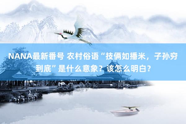 NANA最新番号 农村俗语“技俩如播米，子孙穷到底”是什么意象？该怎么明白？