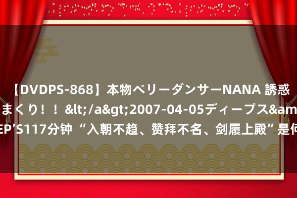 【DVDPS-868】本物ベリーダンサーNANA 誘惑の腰使いで潮吹きまくり！！</a>2007-04-05ディープス&$DEEP’S117分钟 “入朝不趋、赞拜不名、剑履上殿”是何待遇？哪些东说念主有此待遇？