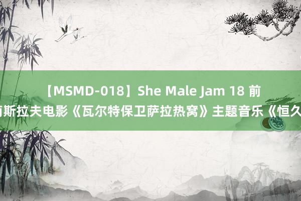 【MSMD-018】She Male Jam 18 前南斯拉夫电影《瓦尔特保卫萨拉热窝》主题音乐《恒久》