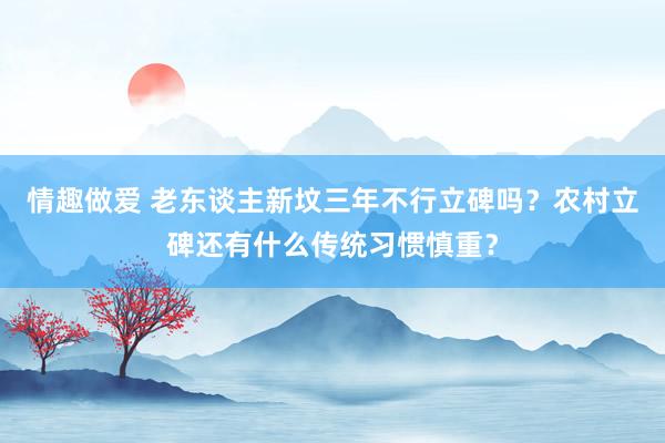 情趣做爱 老东谈主新坟三年不行立碑吗？农村立碑还有什么传统习惯慎重？