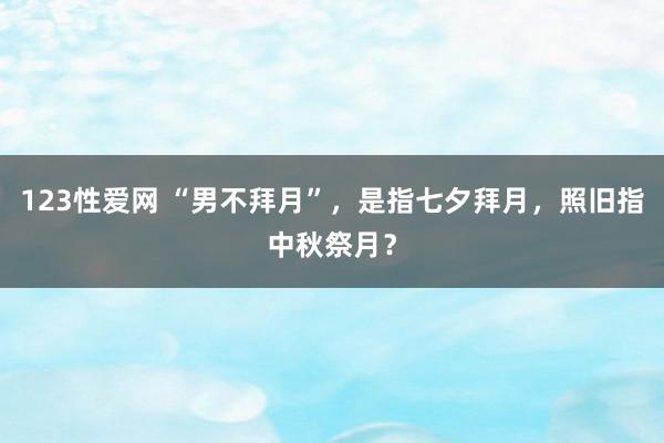 123性爱网 “男不拜月”，是指七夕拜月，照旧指中秋祭月？