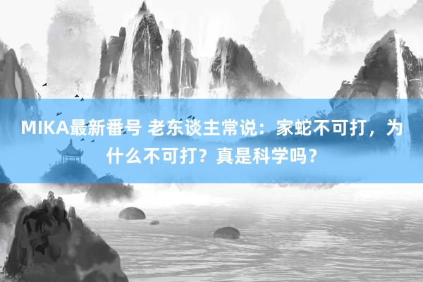 MIKA最新番号 老东谈主常说：家蛇不可打，为什么不可打？真是科学吗？