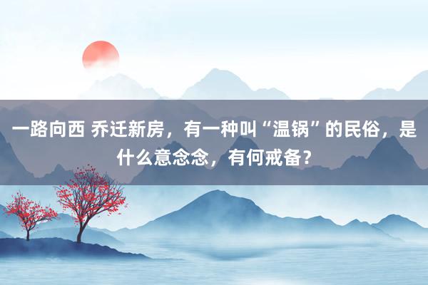 一路向西 乔迁新房，有一种叫“温锅”的民俗，是什么意念念，有何戒备？