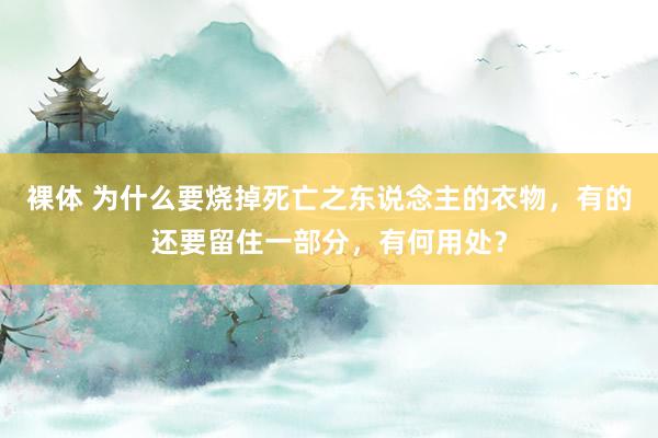 裸体 为什么要烧掉死亡之东说念主的衣物，有的还要留住一部分，有何用处？