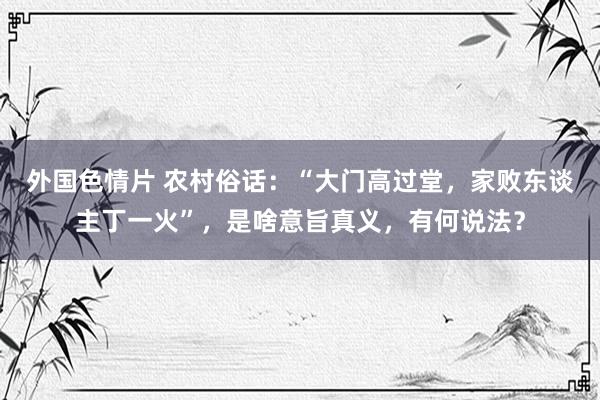 外国色情片 农村俗话：“大门高过堂，家败东谈主丁一火”，是啥意旨真义，有何说法？