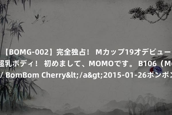 【BOMG-002】完全独占！ Mカップ19才デビュー！ 100万人に1人の超乳ボディ！ 初めまして、MOMOです。 B106（M65） W58 H85 / BomBom Cherry</a>2015-01-26ボンボンチェリー/妄想族&$BOMBO187分钟 音乐学习中怎么处治好小三门之间的关系/视唱乐理听音之间的关联/视附和听音谁迫切