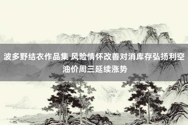 波多野结衣作品集 风险情怀改善对消库存弘扬利空 油价周三延续涨势