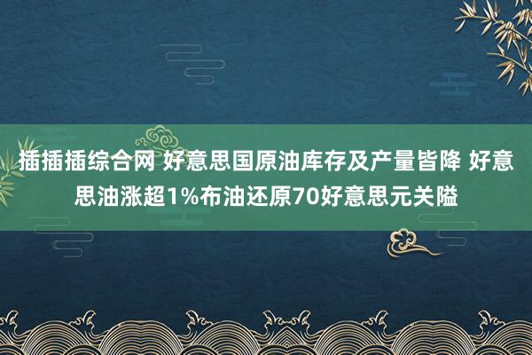 插插插综合网 好意思国原油库存及产量皆降 好意思油涨超1%布油还原70好意思元关隘