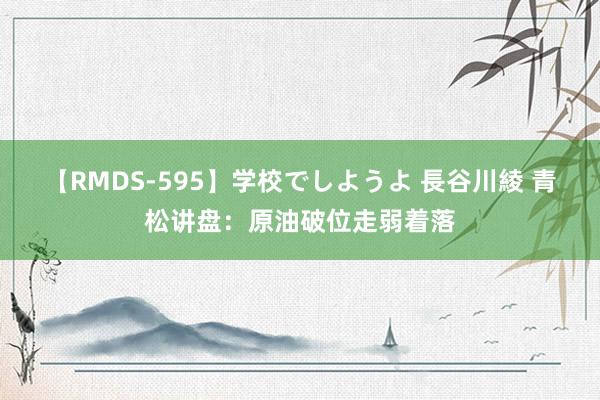 【RMDS-595】学校でしようよ 長谷川綾 青松讲盘：原油破位走弱着落