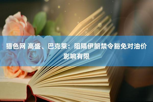 猫色网 高盛、巴克莱：阻隔伊朗禁令豁免对油价影响有限