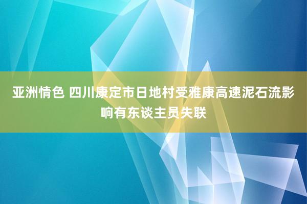 亚洲情色 四川康定市日地村受雅康高速泥石流影响有东谈主员失联