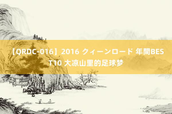 【QRDC-016】2016 クィーンロード 年間BEST10 大凉山里的足球梦