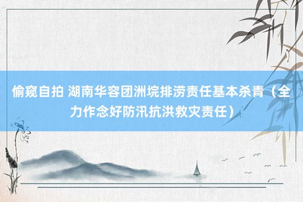 偷窥自拍 湖南华容团洲垸排涝责任基本杀青（全力作念好防汛抗洪救灾责任）