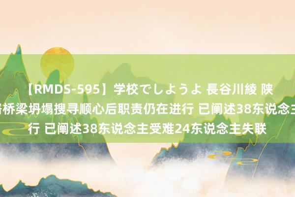 【RMDS-595】学校でしようよ 長谷川綾 陕西丹宁高速水阳段公路桥梁坍塌搜寻顺心后职责仍在进行 已阐述38东说念主受难24东说念主失联