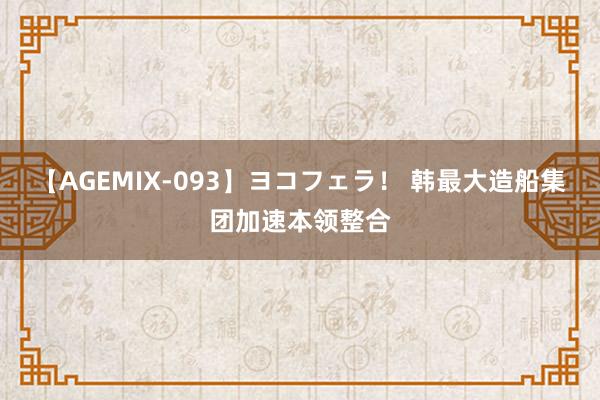 【AGEMIX-093】ヨコフェラ！ 韩最大造船集团加速本领整合