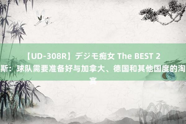 【UD-308R】デジモ痴女 The BEST 2 詹姆斯：球队需要准备好与加拿大、德国和其他国度的淘汰赛