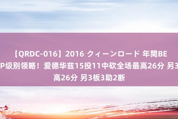 【QRDC-016】2016 クィーンロード 年間BEST10 MVP级别领略！爱德华兹15投11中砍全场最高26分 另3板3助2断