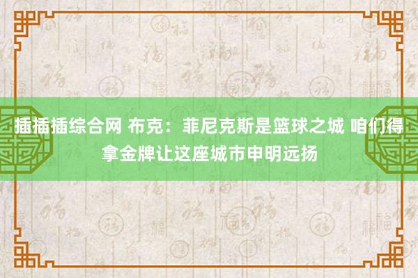 插插插综合网 布克：菲尼克斯是篮球之城 咱们得拿金牌让这座城市申明远扬