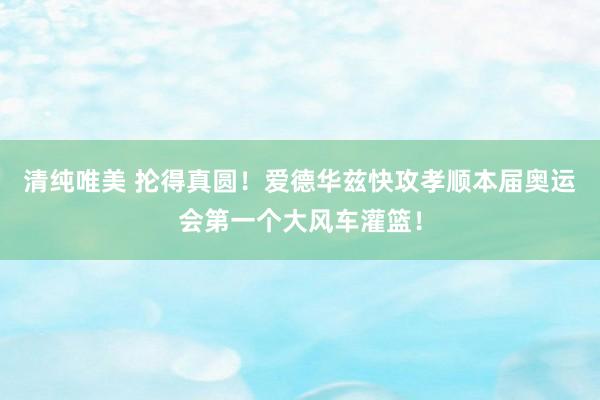 清纯唯美 抡得真圆！爱德华兹快攻孝顺本届奥运会第一个大风车灌篮！