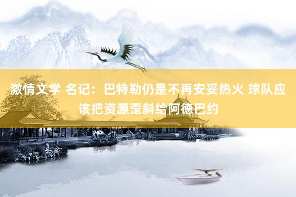 激情文学 名记：巴特勒仍是不再安妥热火 球队应该把资源歪斜给阿德巴约