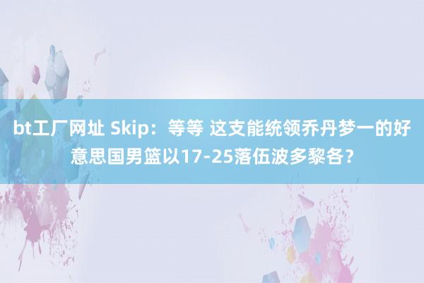 bt工厂网址 Skip：等等 这支能统领乔丹梦一的好意思国男篮以17-25落伍波多黎各？