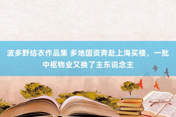 波多野结衣作品集 多地国资奔赴上海买楼，一批中枢物业又换了主东说念主