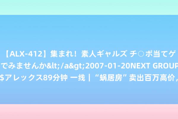 【ALX-412】集まれ！素人ギャルズ チ○ポ当てゲームで賞金稼いでみませんか</a>2007-01-20NEXT GROUP&$アレックス89分钟 一线｜“蜗居房”卖出百万高价，石家庄“学区房”为何被疯抢？