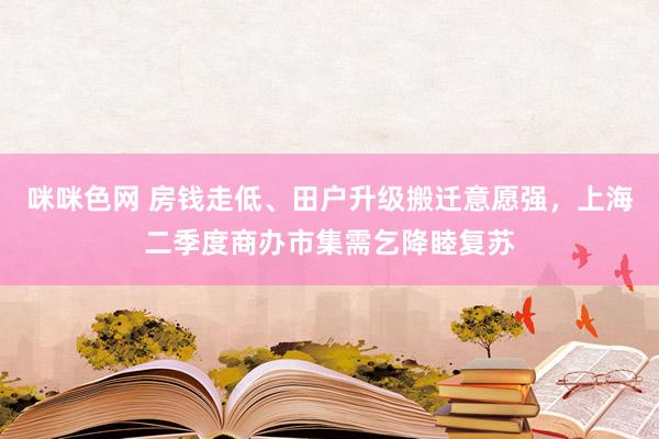 咪咪色网 房钱走低、田户升级搬迁意愿强，上海二季度商办市集需乞降睦复苏