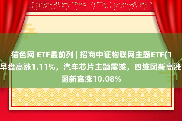 猫色网 ETF最前列 | 招商中证物联网主题ETF(159701)早盘高涨1.11%，汽车芯片主题震撼，四维图新高涨10.08%