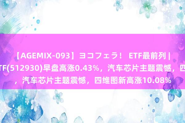 【AGEMIX-093】ヨコフェラ！ ETF最前列 | 吉祥东谈主工智能ETF(512930)早盘高涨0.43%，汽车芯片主题震憾，四维图新高涨10.08%