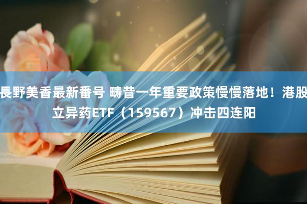 長野美香最新番号 畴昔一年重要政策慢慢落地！港股立异药ETF（159567）冲击四连阳