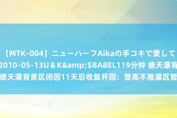 【MTK-004】ニューハーフAikaの手コキで愛して…。</a>2010-05-13U＆K&$BABEL119分钟 德天瀑背景区闭园11天后收复开园：登高不雅瀑区暂停怒放，景区限流入园