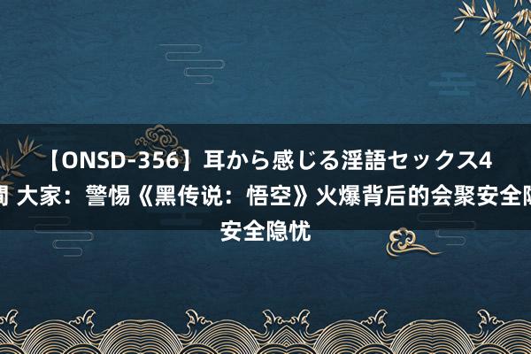 【ONSD-356】耳から感じる淫語セックス4時間 大家：警惕《黑传说：悟空》火爆背后的会聚安全隐忧