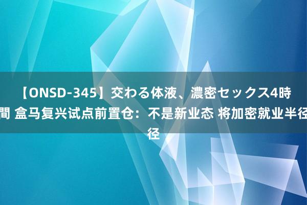 【ONSD-345】交わる体液、濃密セックス4時間 盒马复兴试点前置仓：不是新业态 将加密就业半径