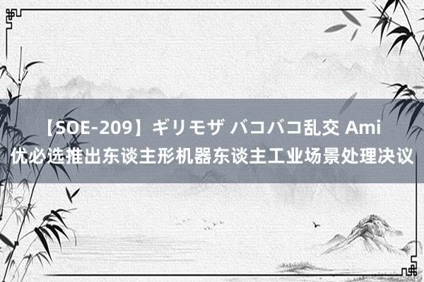 【SOE-209】ギリモザ バコバコ乱交 Ami 优必选推出东谈主形机器东谈主工业场景处理决议