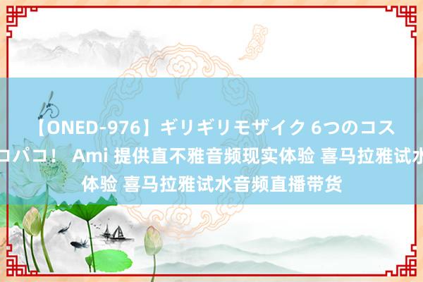 【ONED-976】ギリギリモザイク 6つのコスチュームでパコパコ！ Ami 提供直不雅音频现实体验 喜马拉雅试水音频直播带货