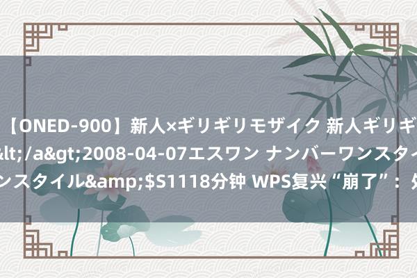 【ONED-900】新人×ギリギリモザイク 新人ギリギリモザイク Ami</a>2008-04-07エスワン ナンバーワンスタイル&$S1118分钟 WPS复兴“崩了”：处事故障 已在冉冉收复中