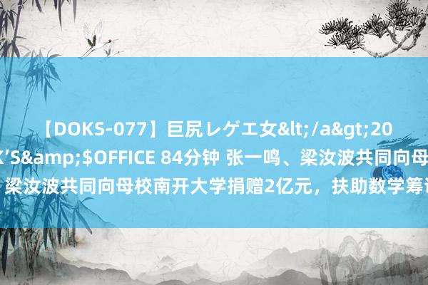 【DOKS-077】巨尻レゲエ女</a>2009-05-01OFFICE K’S&$OFFICE 84分钟 张一鸣、梁汝波共同向母校南开大学捐赠2亿元，扶助数学筹谋和东说念主才培养