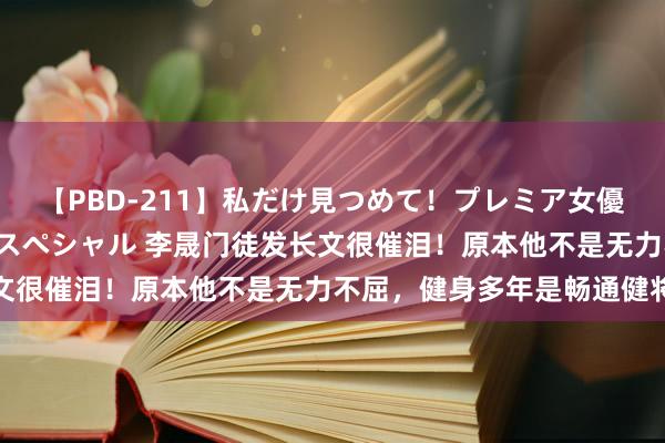 【PBD-211】私だけ見つめて！プレミア女優と主観でセックス8時間スペシャル 李晟门徒发长文很催泪！原本他不是无力不屈，健身多年是畅通健将