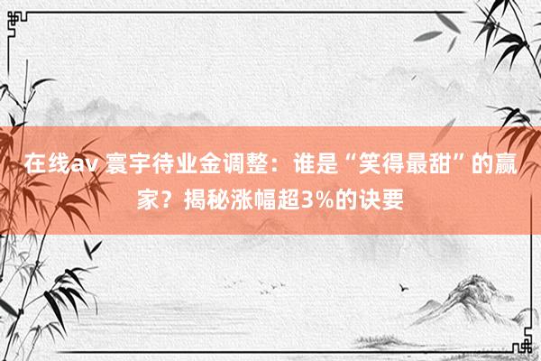 在线av 寰宇待业金调整：谁是“笑得最甜”的赢家？揭秘涨幅超3%的诀要