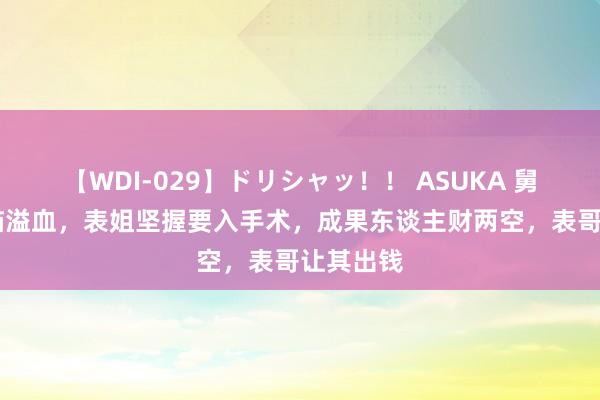 【WDI-029】ドリシャッ！！ ASUKA 舅妈78岁脑溢血，表姐坚握要入手术，成果东谈主财两空，表哥让其出钱