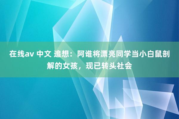 在线av 中文 追想：阿谁将漂亮同学当小白鼠剖解的女孩，现已转头社会