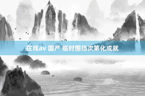 在线av 国产 临时围挡次第化成就