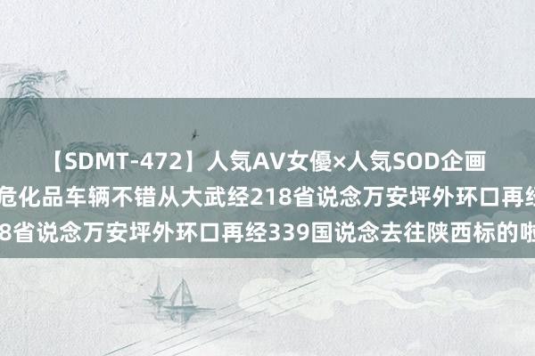 【SDMT-472】人気AV女優×人気SOD企画 女優祭7時間40分 吕梁：危化品车辆不错从大武经218省说念万安坪外环口再经339国说念去往陕西标的啦！