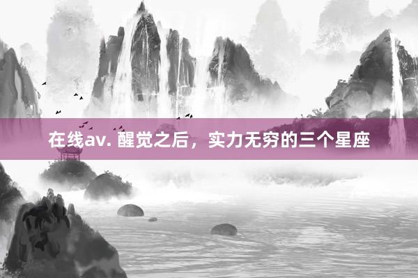 在线av. 醒觉之后，实力无穷的三个星座