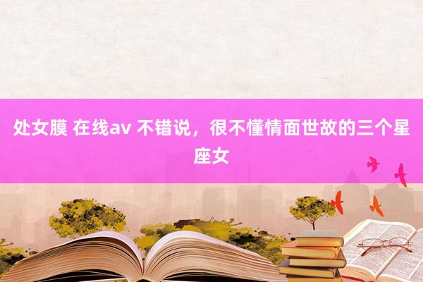 处女膜 在线av 不错说，很不懂情面世故的三个星座女