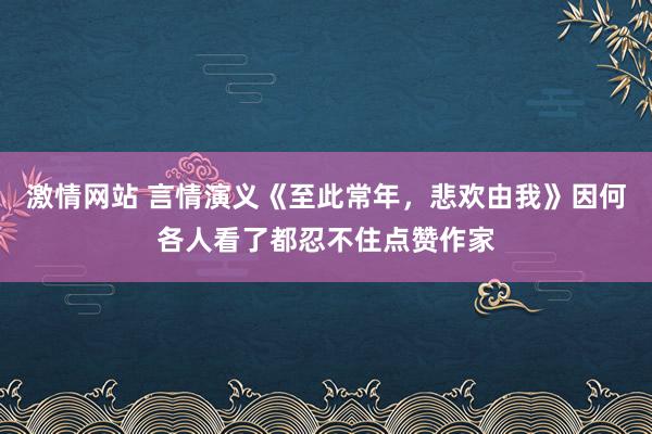 激情网站 言情演义《至此常年，悲欢由我》因何各人看了都忍不住点赞作家