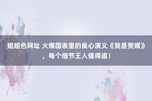 姐姐色网址 火爆国表里的良心演义《我是赘婿》，每个细节王人值得追！