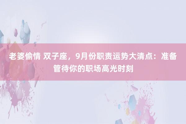 老婆偷情 双子座，9月份职责运势大清点：准备管待你的职场高光时刻